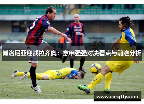 博洛尼亚迎战拉齐奥:意甲强强对决看点与前瞻分析 博洛尼亚迎战拉齐奥:意甲强强对决看点与前瞻分析