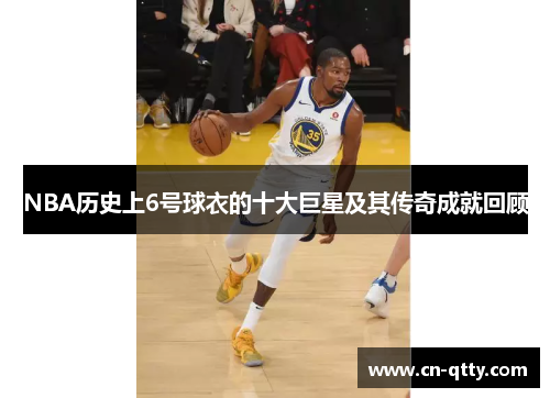 NBA历史上6号球衣的十大巨星及其传奇成就回顾 NBA历史上6号球衣的十大巨星及其传奇成就回顾