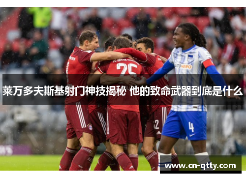 莱万多夫斯基射门神技揭秘 他的致命武器到底是什么 莱万多夫斯基射门神技揭秘 他的致命武器到底是什么