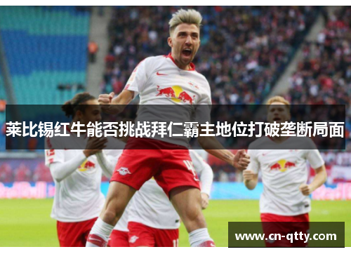 莱比锡红牛能否挑战拜仁霸主地位打破垄断局面 莱比锡红牛能否挑战拜仁霸主地位打破垄断局面