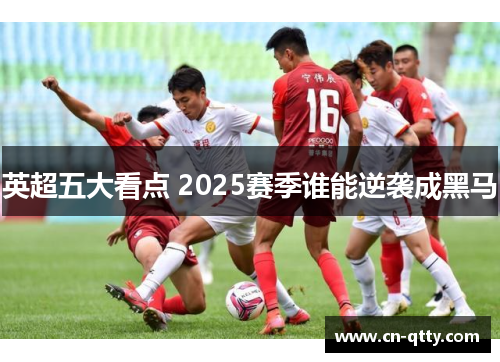 英超五大看点 2025赛季谁能逆袭成黑马 英超五大看点 2025赛季谁能逆袭成黑马