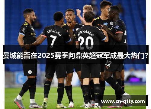 曼城能否在2025赛季问鼎英超冠军成最大热门? 曼城能否在2025赛季问鼎英超冠军成最大热门?