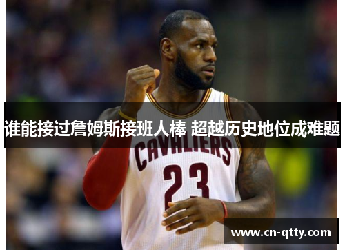 谁能接过詹姆斯接班人棒 超越历史地位成难题 谁能接过詹姆斯接班人棒 超越历史地位成难题