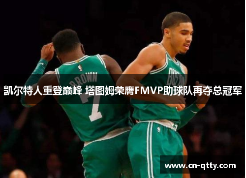 凯尔特人重登巅峰 塔图姆荣膺FMVP助球队再夺总冠军 凯尔特人重登巅峰 塔图姆荣膺FMVP助球队再夺总冠军