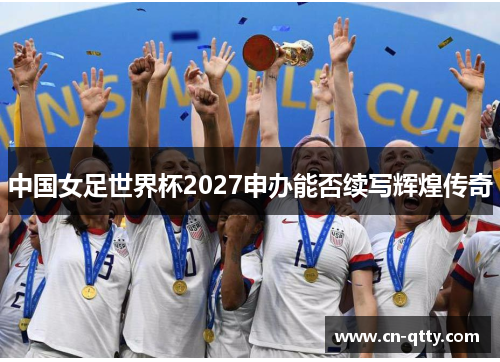 中国女足世界杯2027申办能否续写辉煌传奇 中国女足世界杯2027申办能否续写辉煌传奇