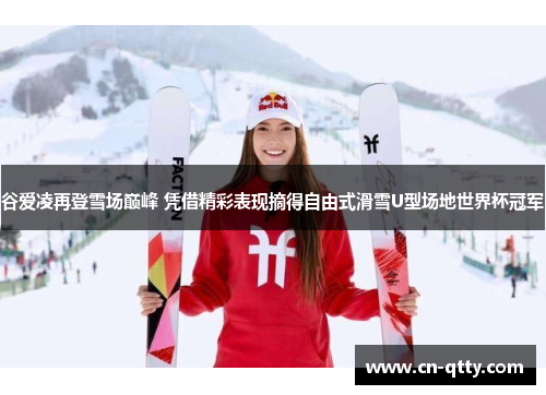 谷爱凌再登雪场巅峰 凭借精彩表现摘得自由式滑雪U型场地世界杯冠军