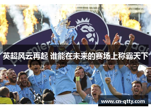 英超风云再起 谁能在未来的赛场上称霸天下 英超风云再起 谁能在未来的赛场上称霸天下