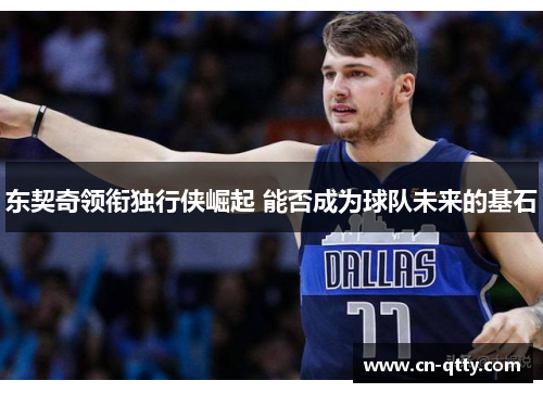 东契奇领衔独行侠崛起 能否成为球队未来的基石 东契奇领衔独行侠崛起 能否成为球队未来的基石