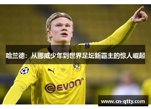 哈兰德:从挪威少年到世界足坛新霸主的惊人崛起 哈兰德:从挪威少年到世界足坛新霸主的惊人崛起