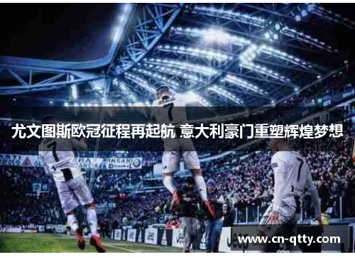 尤文图斯欧冠征程再起航 意大利豪门重塑辉煌梦想 尤文图斯欧冠征程再起航 意大利豪门重塑辉煌梦想