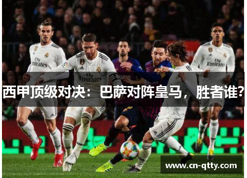 西甲顶级对决:巴萨对阵皇马,胜者谁? 西甲顶级对决:巴萨对阵皇马,胜者谁?