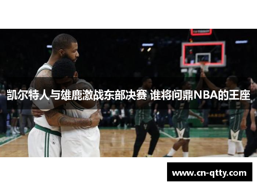 凯尔特人与雄鹿激战东部决赛 谁将问鼎NBA的王座 凯尔特人与雄鹿激战东部决赛 谁将问鼎NBA的王座