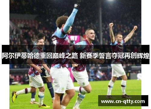 阿尔伊蒂哈德重回巅峰之路 新赛季誓言夺冠再创辉煌 阿尔伊蒂哈德重回巅峰之路 新赛季誓言夺冠再创辉煌