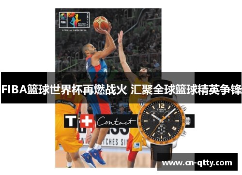 FIBA篮球世界杯再燃战火 汇聚全球篮球精英争锋 FIBA篮球世界杯再燃战火 汇聚全球篮球精英争锋