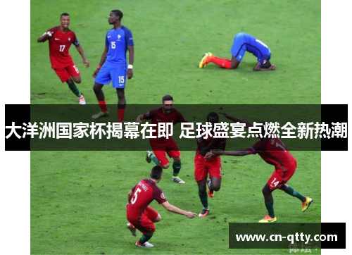 大洋洲国家杯揭幕在即 足球盛宴点燃全新热潮 大洋洲国家杯揭幕在即 足球盛宴点燃全新热潮