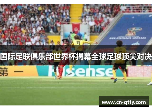国际足联俱乐部世界杯揭幕全球足球顶尖对决 国际足联俱乐部世界杯揭幕全球足球顶尖对决