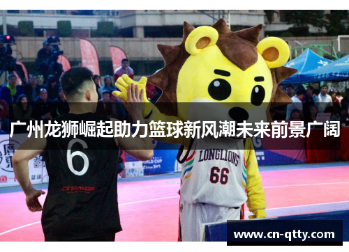 广州龙狮崛起助力篮球新风潮未来前景广阔 广州龙狮崛起助力篮球新风潮未来前景广阔