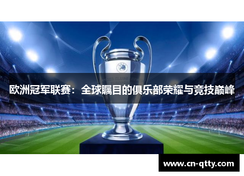 欧洲冠军联赛:全球瞩目的俱乐部荣耀与竞技巅峰 欧洲冠军联赛:全球瞩目的俱乐部荣耀与竞技巅峰