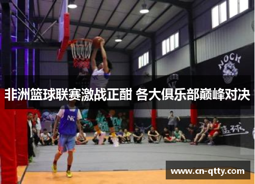 非洲篮球联赛激战正酣 各大俱乐部巅峰对决 非洲篮球联赛激战正酣 各大俱乐部巅峰对决