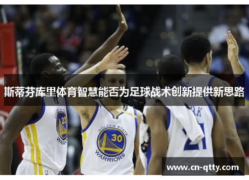 斯蒂芬库里体育智慧能否为足球战术创新提供新思路 斯蒂芬库里体育智慧能否为足球战术创新提供新思路