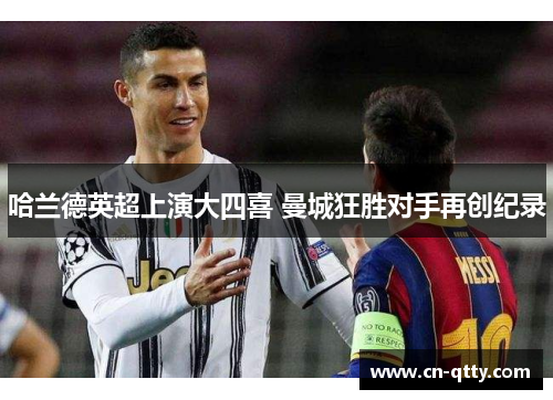 哈兰德英超上演大四喜 曼城狂胜对手再创纪录 哈兰德英超上演大四喜 曼城狂胜对手再创纪录