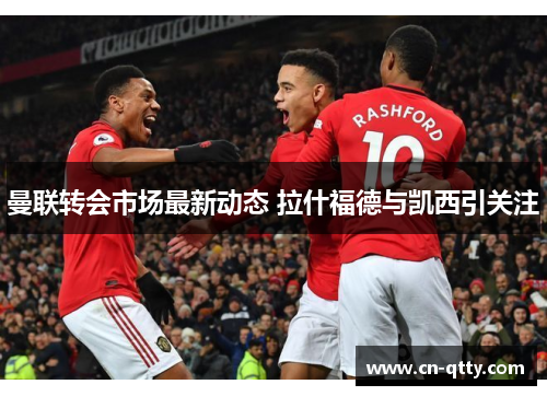 曼联转会市场最新动态 拉什福德与凯西引关注