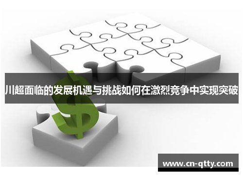 川超面临的发展机遇与挑战如何在激烈竞争中实现突破 川超面临的发展机遇与挑战如何在激烈竞争中实现突破