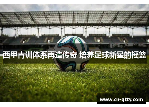 西甲青训体系再造传奇 培养足球新星的摇篮 西甲青训体系再造传奇 培养足球新星的摇篮