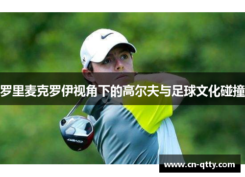 罗里麦克罗伊视角下的高尔夫与足球文化碰撞 罗里麦克罗伊视角下的高尔夫与足球文化碰撞