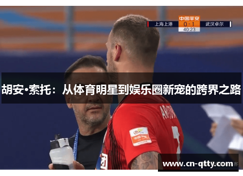 胡安·索托：从体育明星到娱乐圈新宠的跨界之路