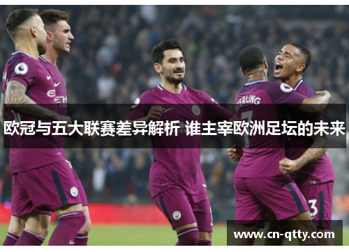 欧冠与五大联赛差异解析 谁主宰欧洲足坛的未来 欧冠与五大联赛差异解析 谁主宰欧洲足坛的未来